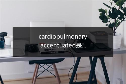 cardiopulmonary accentuated是什么意思