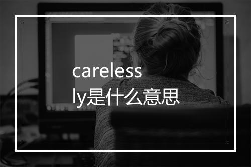 carelessly是什么意思