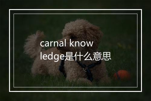 carnal knowledge是什么意思