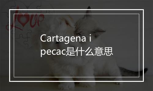 Cartagena ipecac是什么意思