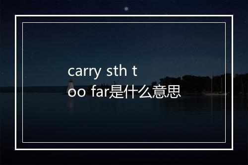 carry sth too far是什么意思