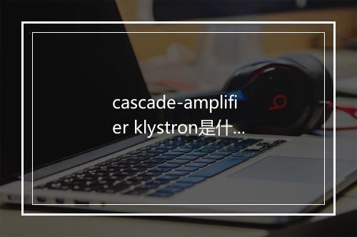 cascade-amplifier klystron是什么意思