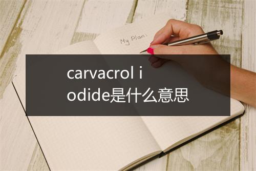 carvacrol iodide是什么意思