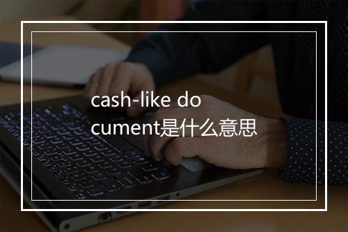 cash-like document是什么意思