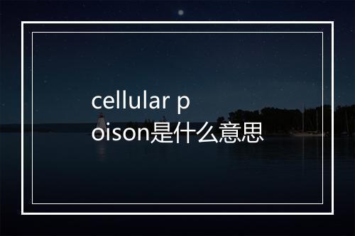 cellular poison是什么意思