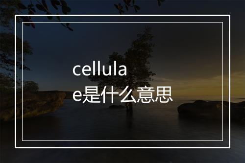 cellulae是什么意思