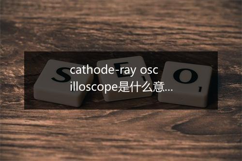 cathode-ray oscilloscope是什么意思