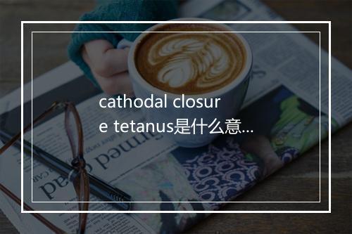 cathodal closure tetanus是什么意思