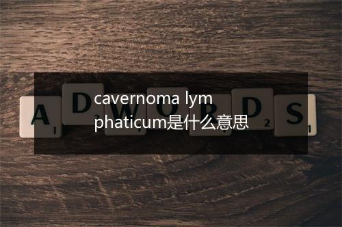 cavernoma lymphaticum是什么意思