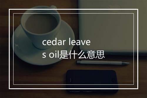 cedar leaves oil是什么意思