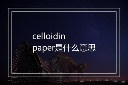 celloidin paper是什么意思