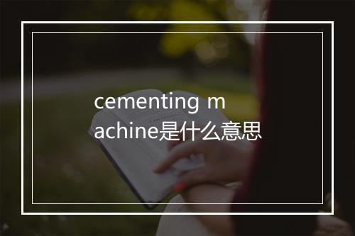 cementing machine是什么意思