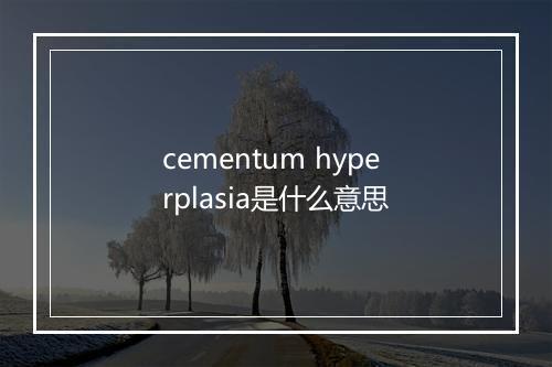 cementum hyperplasia是什么意思