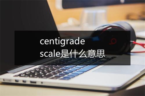 centigrade scale是什么意思