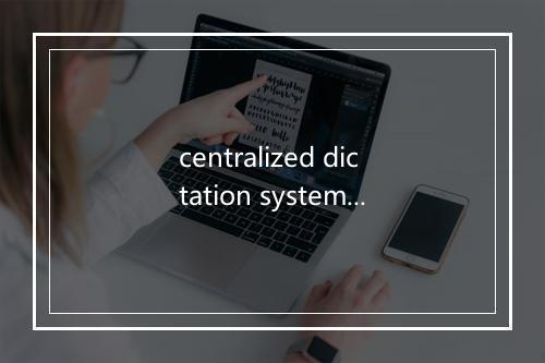 centralized dictation system是什么意思