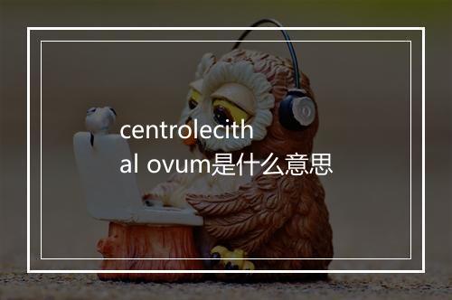 centrolecithal ovum是什么意思