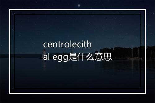 centrolecithal egg是什么意思