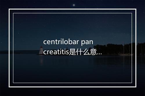 centrilobar pancreatitis是什么意思