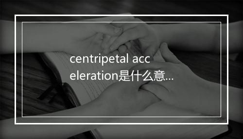 centripetal acceleration是什么意思