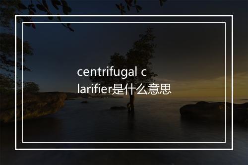 centrifugal clarifier是什么意思