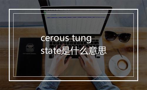 cerous tungstate是什么意思