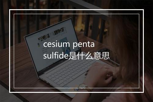 cesium pentasulfide是什么意思