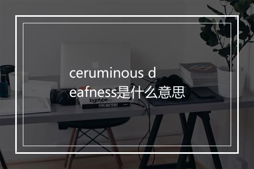 ceruminous deafness是什么意思