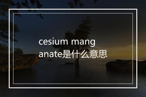 cesium manganate是什么意思