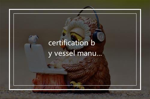 certification by vessel manufacturer是什么意思