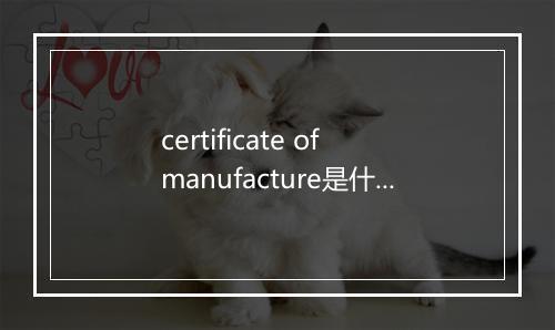 certificate of manufacture是什么意思