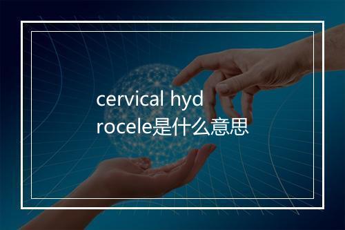 cervical hydrocele是什么意思