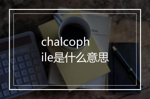 chalcophile是什么意思