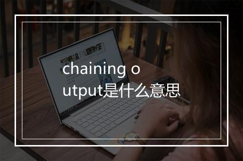 chaining output是什么意思