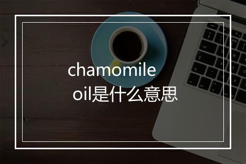 chamomile oil是什么意思