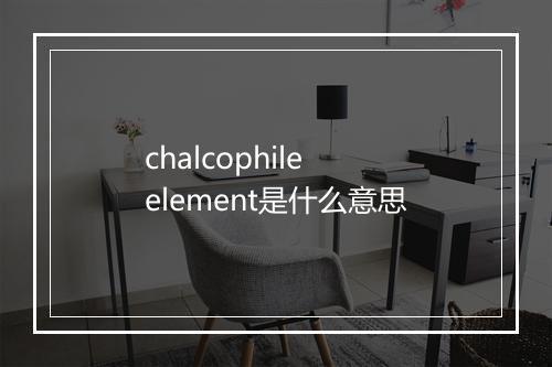 chalcophile element是什么意思