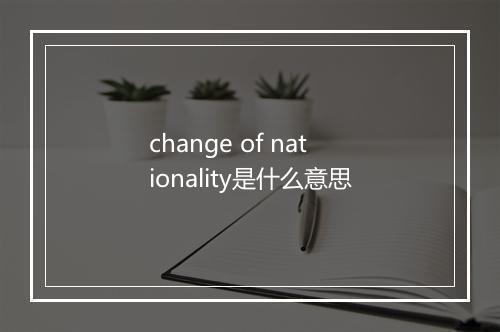 change of nationality是什么意思