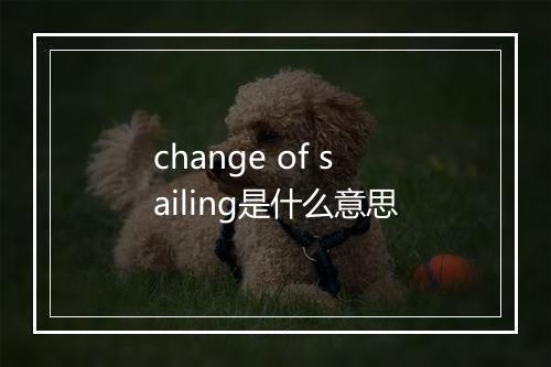 change of sailing是什么意思