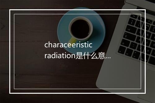 characeeristic radiation是什么意思