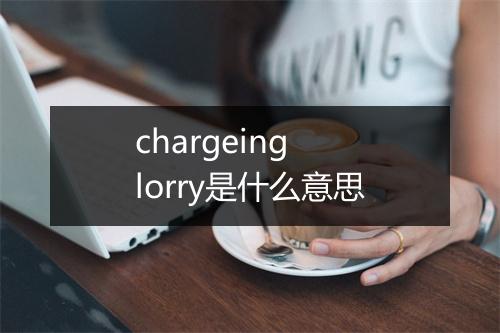 chargeing lorry是什么意思