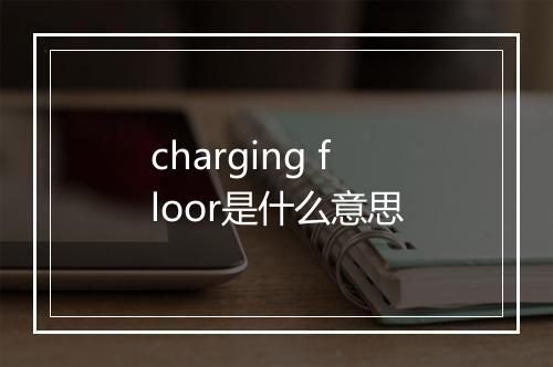 charging floor是什么意思