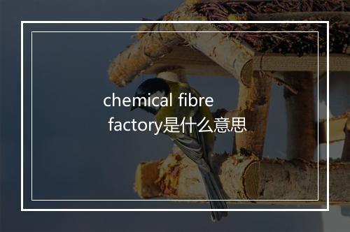 chemical fibre factory是什么意思