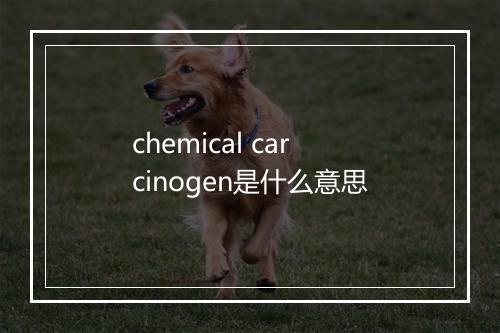 chemical carcinogen是什么意思