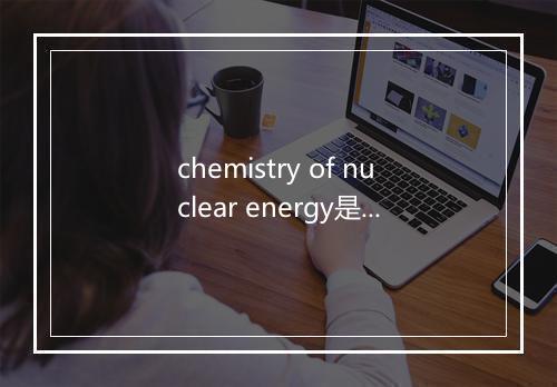 chemistry of nuclear energy是什么意思