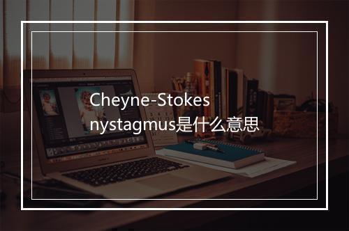 Cheyne-Stokes nystagmus是什么意思