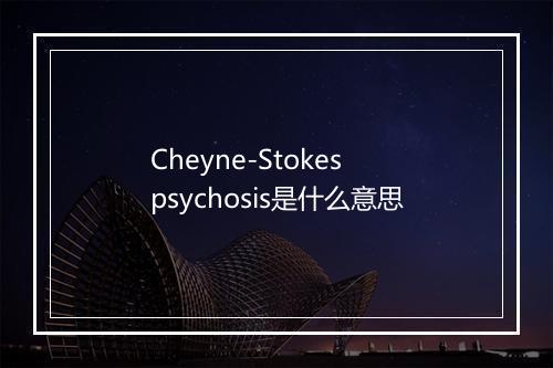 Cheyne-Stokes psychosis是什么意思