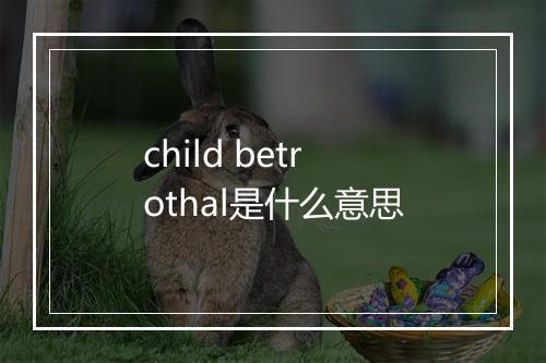 child betrothal是什么意思