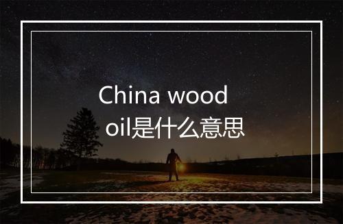 China wood oil是什么意思