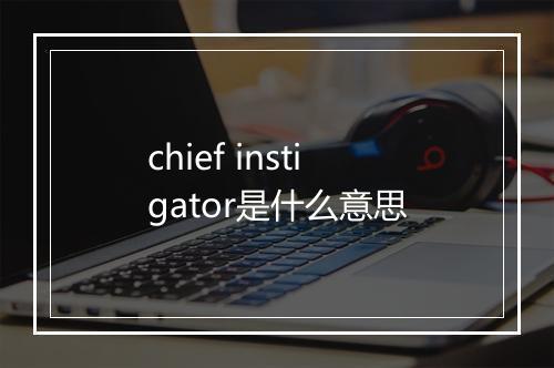 chief instigator是什么意思