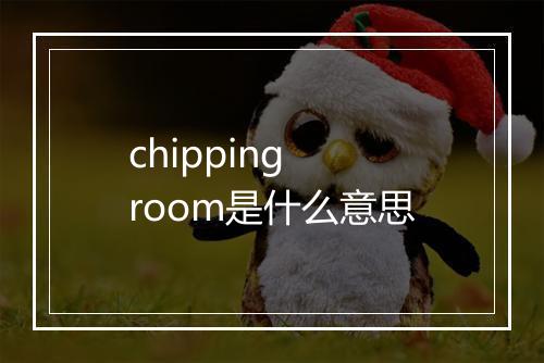 chipping room是什么意思