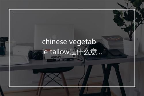 chinese vegetable tallow是什么意思